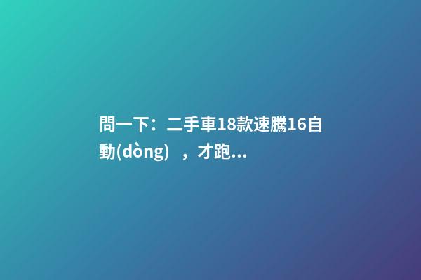 問一下：二手車18款速騰1.6自動(dòng)，才跑2千公里，大概能賣多少錢？